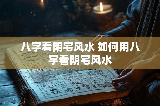 八字看阴宅风水 如何用八字看阴宅风水 八字看阴宅风水 如何用八字看阴宅风水