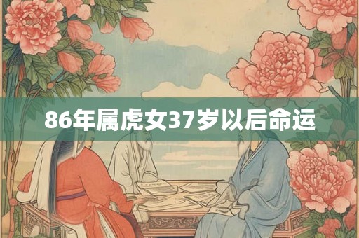 86年属虎女37岁以后命运 86年属虎女37岁以后命运