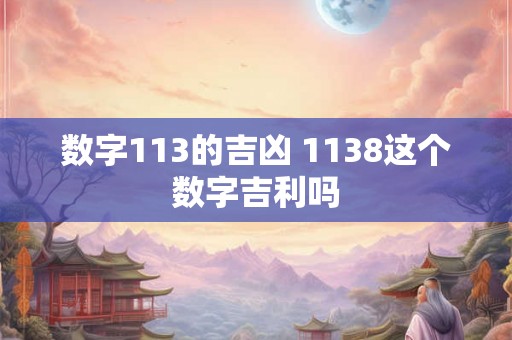 数字113的吉凶 1138这个数字吉利吗 数字113的吉凶 1138这个数字吉利吗