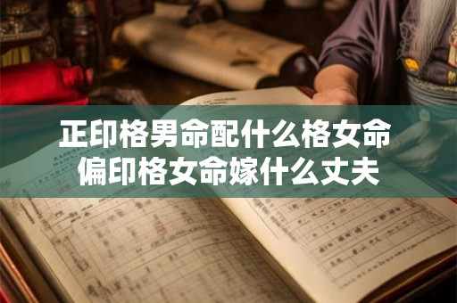 正印格男命配什么格女命 偏印格女命嫁什么丈夫
