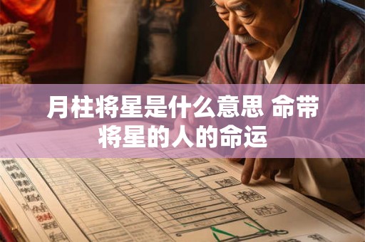 月柱将星是什么意思 命带将星的人的命运 月柱将星是什么意思 命带将星的人的命运