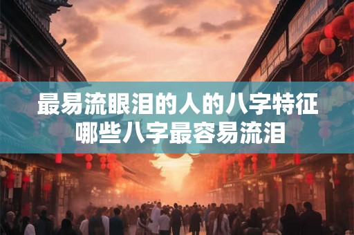 最易流眼泪的人的八字特征 哪些八字最容易流泪 最易流眼泪的人的八字特征 哪些八字最容易流泪