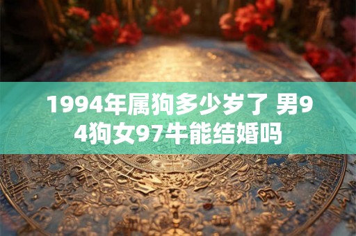 1994年属狗多少岁了 男94狗女97牛能结婚吗 1994年属狗多少岁了 男94狗女97牛能结婚吗