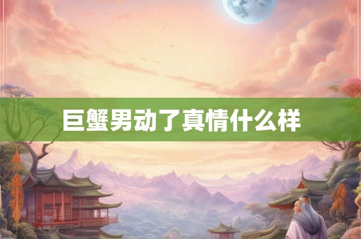 巨蟹男动了真情什么样 巨蟹男动了真情什么样