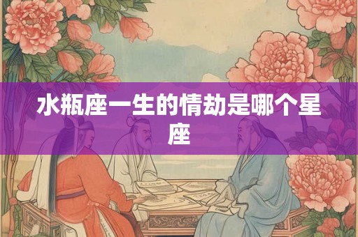 水瓶座一生的情劫是哪个星座 水瓶座一生的情劫是哪个星座