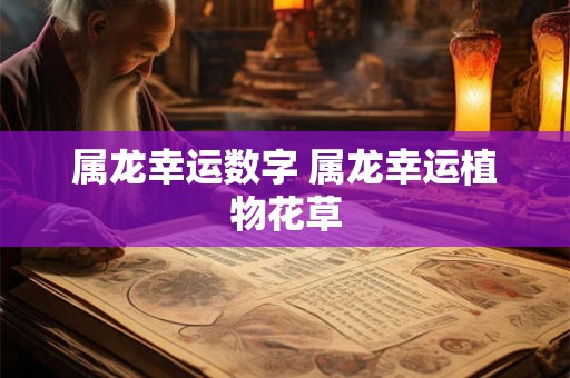属龙幸运数字 属龙幸运植物花草 属龙幸运数字 属龙幸运植物花草