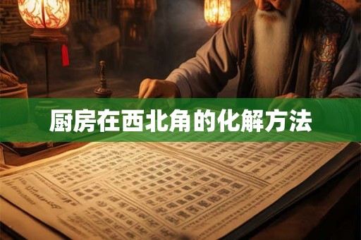厨房在西北角的化解方法 厨房在西北角的化解方法