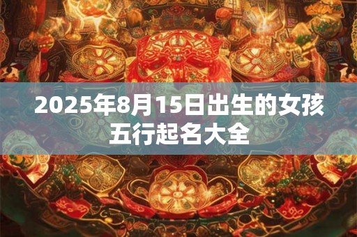 2025年8月15日出生的女孩五行起名大全