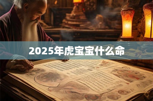 2025年虎宝宝什么命 2025年虎宝宝什么命