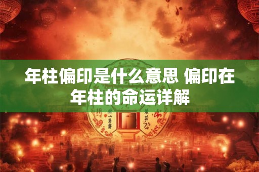 年柱偏印是什么意思 偏印在年柱的命运详解 年柱偏印是什么意思 偏印在年柱的命运详解