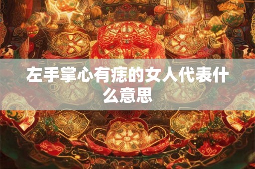 左手掌心有痣的女人代表什么意思 左手掌心有痣的女人代表什么意思