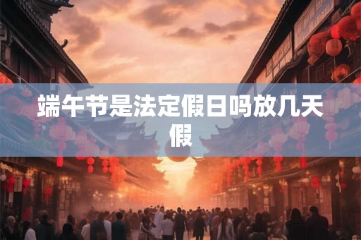 端午节是法定假日吗放几天假 端午节是法定假日吗放几天假