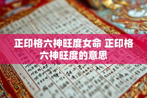 正印格六神旺度女命 正印格六神旺度的意思 正印格六神旺度女命 正印格六神旺度的意思