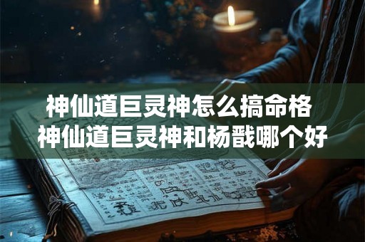 神仙道巨灵神怎么搞命格 神仙道巨灵神和杨戬哪个好 神仙道巨灵神怎么搞命格 神仙道巨灵神和杨戬哪个好