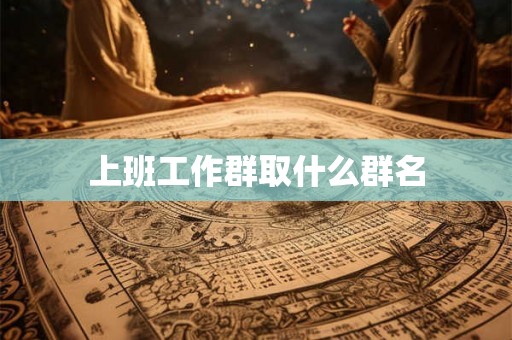上班工作群取什么群名 上班工作群取什么群名