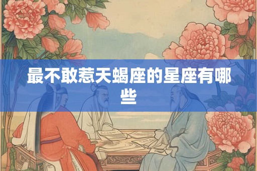 最不敢惹天蝎座的星座有哪些 最不敢惹天蝎座的星座有哪些
