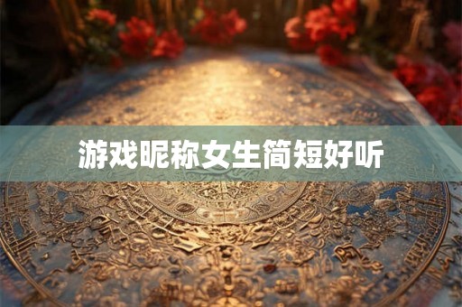 游戏昵称女生简短好听 游戏昵称女生简短好听