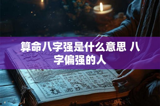 算命八字强是什么意思 八字偏强的人 算命八字强是什么意思 八字偏强的人