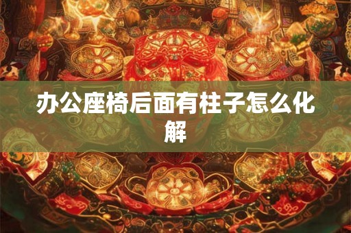 办公座椅后面有柱子怎么化解 办公座椅后面有柱子怎么化解