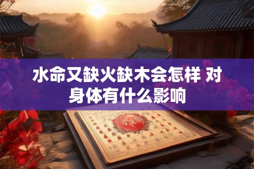 水命又缺火缺木会怎样 对身体有什么影响
