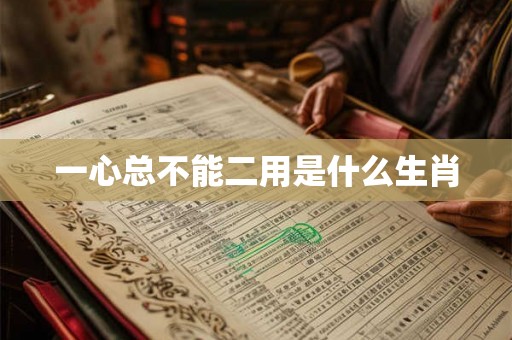 一心总不能二用是什么生肖 一心总不能二用是什么生肖