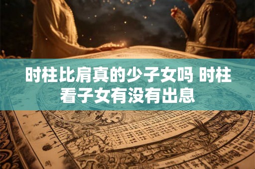 时柱比肩真的少子女吗 时柱看子女有没有出息