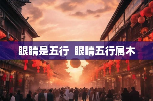 眼睛是五行 眼睛五行属木 眼睛是五行 眼睛五行属木