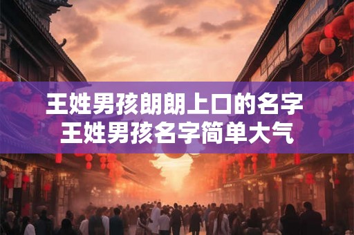 王姓男孩朗朗上口的名字 王姓男孩名字简单大气 王姓男孩朗朗上口的名字 王姓男孩名字简单大气