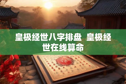 皇极经世八字排盘  皇极经世在线算命