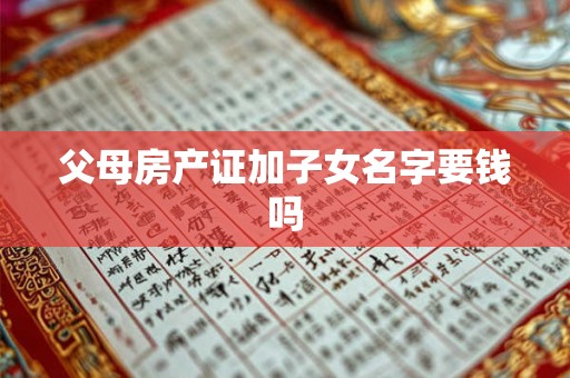 父母房产证加子女名字要钱吗 父母房产证加子女名字要钱吗