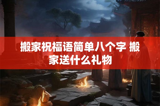 搬家祝福语简单八个字 搬家送什么礼物 搬家祝福语简单八个字 搬家送什么礼物
