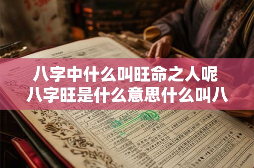 八字中什么叫旺命之人呢 八字旺是什么意思什么叫八字 八字中什么叫旺命之人呢 八字旺是什么意思什么叫八字
