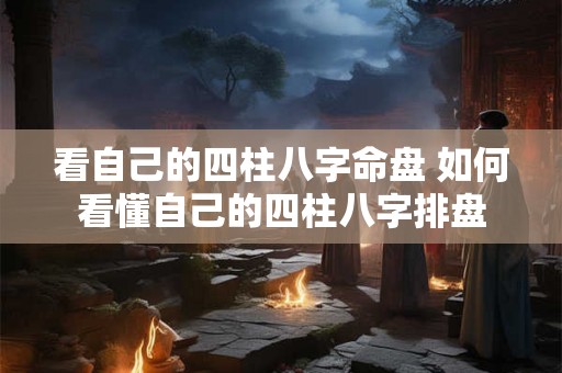 看自己的四柱八字命盘 如何看懂自己的四柱八字排盘 看自己的四柱八字命盘 如何看懂自己的四柱八字排盘