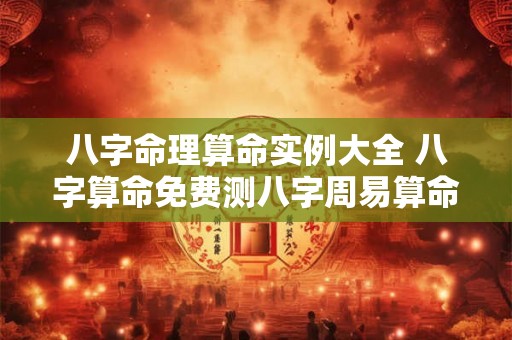 八字命理算命实例大全 八字算命免费测八字周易算命 八字命理算命实例大全 八字算命免费测八字周易算命