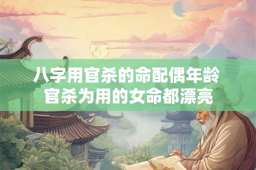 八字用官杀的命配偶年龄 官杀为用的女命都漂亮 八字用官杀的命配偶年龄 官杀为用的女命都漂亮
