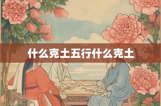 什么克土五行什么克土 什么克土五行什么克土