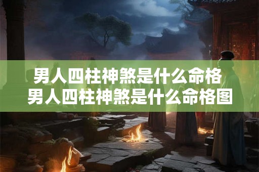 男人四柱神煞是什么命格 男人四柱神煞是什么命格图片 男人四柱神煞是什么命格 男人四柱神煞是什么命格图片