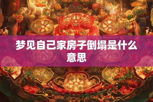 梦见自己家房子倒塌是什么意思 梦见自己家房子倒塌是什么意思