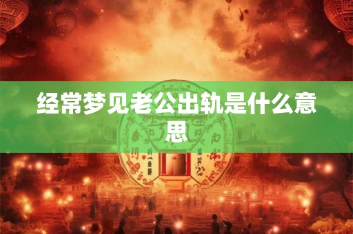 经常梦见老公出轨是什么意思 经常梦见老公出轨是什么意思