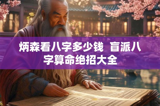 炳森看八字多少钱 盲派八字算命绝招大全 炳森看八字多少钱 盲派八字算命绝招大全