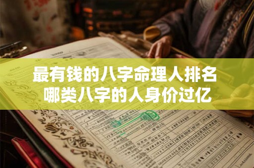 最有钱的八字命理人排名 哪类八字的人身价过亿 最有钱的八字命理人排名 哪类八字的人身价过亿