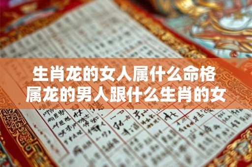 生肖龙的女人属什么命格 属龙的男人跟什么生肖的女人配