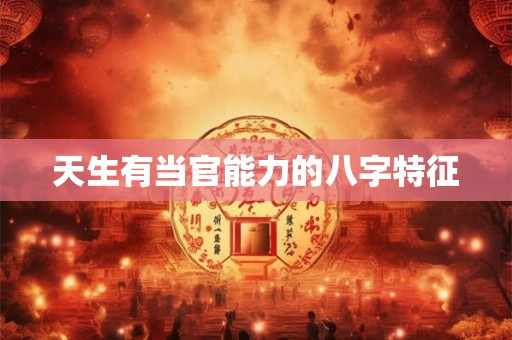 天生有当官能力的八字特征 天生有当官能力的八字特征