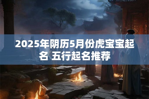 2025年阴历5月份虎宝宝起名 五行起名推荐 2025年阴历5月份虎宝宝起名 五行起名推荐