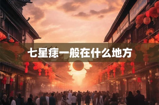 七星痣一般在什么地方 七星痣一般在什么地方