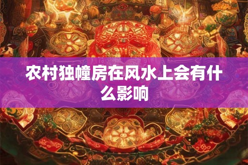 农村独幢房在风水上会有什么影响 农村独幢房在风水上会有什么影响