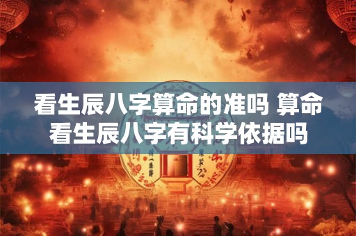 看生辰八字算命的准吗 算命看生辰八字有科学依据吗 看生辰八字算命的准吗 算命看生辰八字有科学依据吗