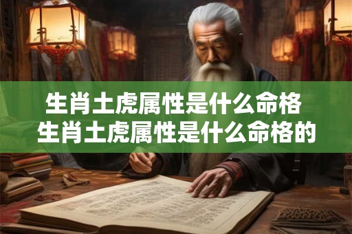 生肖土虎属性是什么命格 生肖土虎属性是什么命格的人 生肖土虎属性是什么命格 生肖土虎属性是什么命格的人