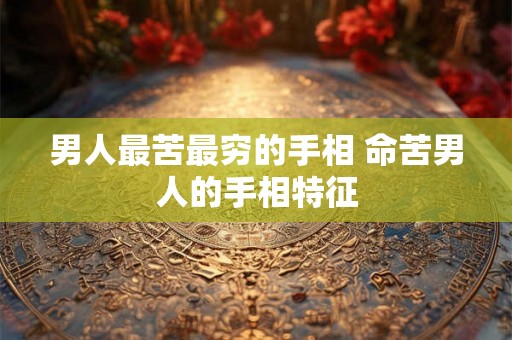 男人最苦最穷的手相 命苦男人的手相特征 男人最苦最穷的手相 命苦男人的手相特征