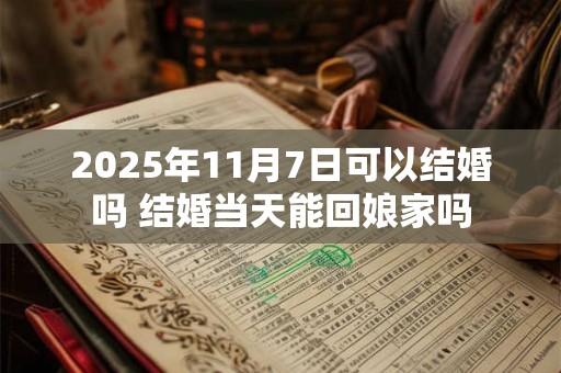 2025年11月7日可以结婚吗 结婚当天能回娘家吗 2025年11月7日可以结婚吗 结婚当天能回娘家吗
